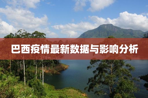 巴西疫情最新数据与影响分析