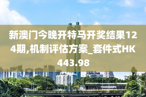 新澳门今晚开特马开奖结果124期,机制评估方案_套件式HK443.98