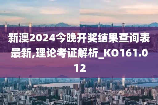 新澳2024今晚开奖结果查询表最新,理论考证解析_KO161.012