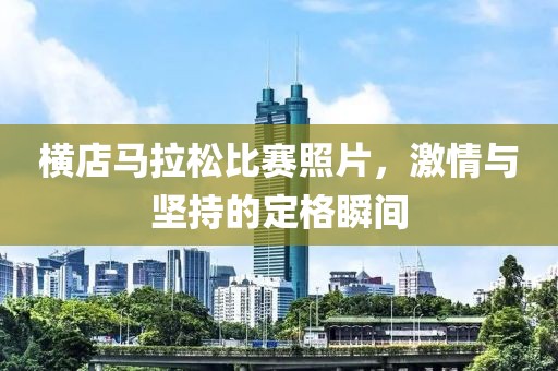 横店马拉松比赛照片，激情与坚持的定格瞬间