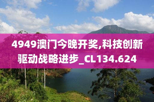 4949澳门今晚开奖,科技创新驱动战略进步_CL134.624