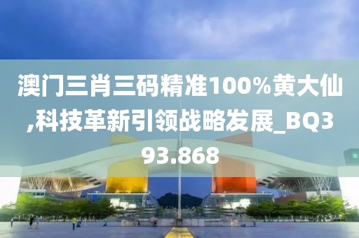 澳门三肖三码精准100%黄大仙,科技革新引领战略发展_BQ393.868