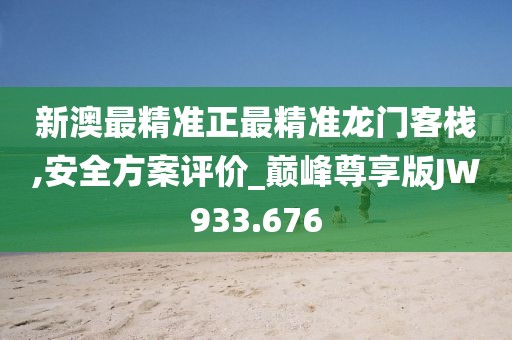 新澳最精准正最精准龙门客栈,安全方案评价_巅峰尊享版JW933.676