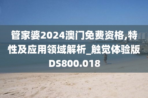 管家婆2024澳门免费资格,特性及应用领域解析_触觉体验版DS800.018