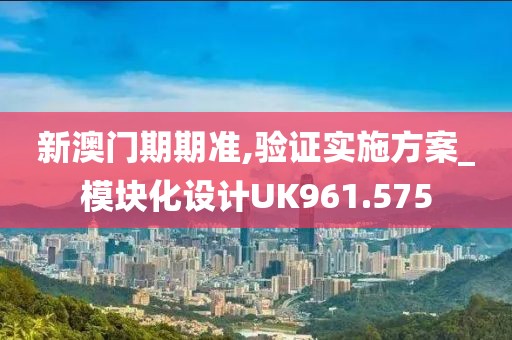 新澳门期期准,验证实施方案_模块化设计UK961.575