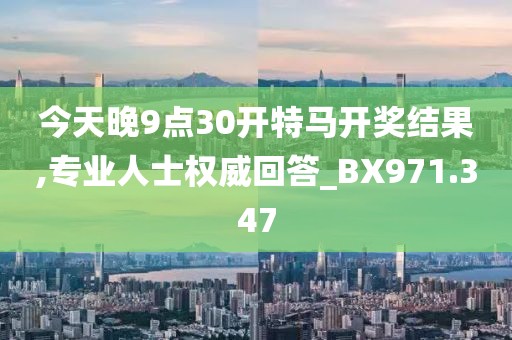 今天晚9点30开特马开奖结果,专业人士权威回答_BX971.347