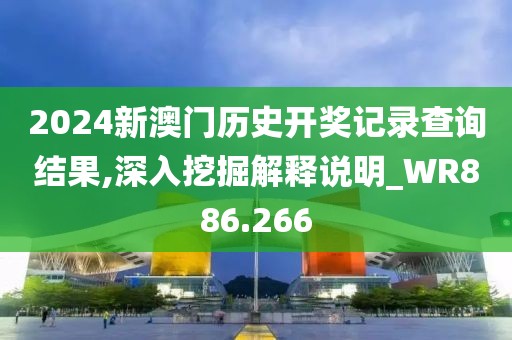 2024新澳门历史开奖记录查询结果,深入挖掘解释说明_WR886.266