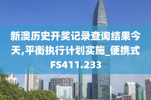 新澳历史开奖记录查询结果今天,平衡执行计划实施_便携式FS411.233