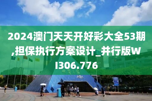 2024澳门天天开好彩大全53期,担保执行方案设计_并行版WI306.776