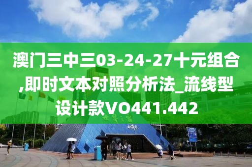 澳门三中三03-24-27十元组合,即时文本对照分析法_流线型设计款VO441.442