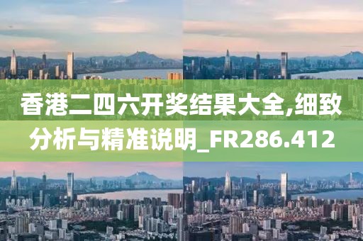 香港二四六开奖结果大全,细致分析与精准说明_FR286.412