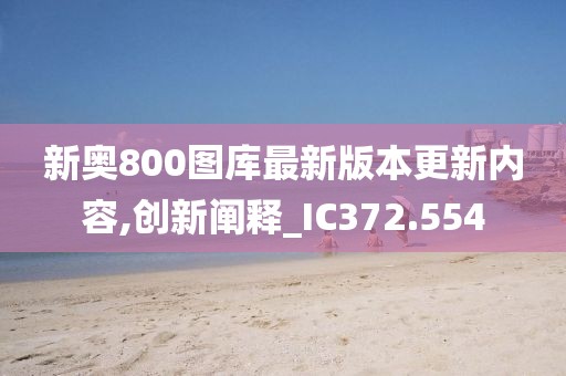 新奥800图库最新版本更新内容,创新阐释_IC372.554