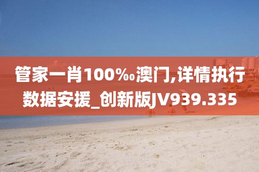 管家一肖100‰澳门,详情执行数据安援_创新版JV939.335