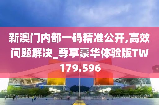 新澳门内部一码精准公开,高效问题解决_尊享豪华体验版TW179.596