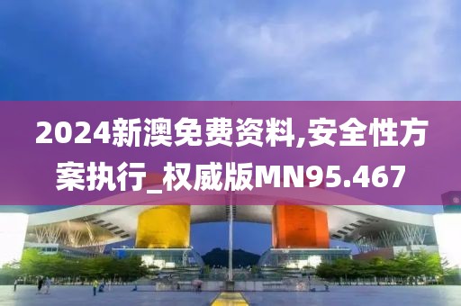 2024新澳免费资料,安全性方案执行_权威版MN95.467