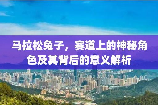马拉松兔子，赛道上的神秘角色及其背后的意义解析