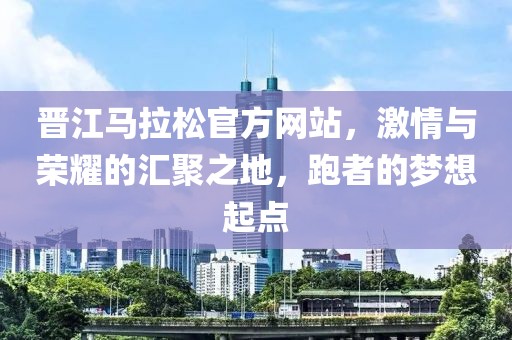 晋江马拉松官方网站，激情与荣耀的汇聚之地，跑者的梦想起点