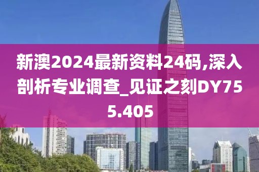 新澳2024最新资料24码,深入剖析专业调查_见证之刻DY755.405