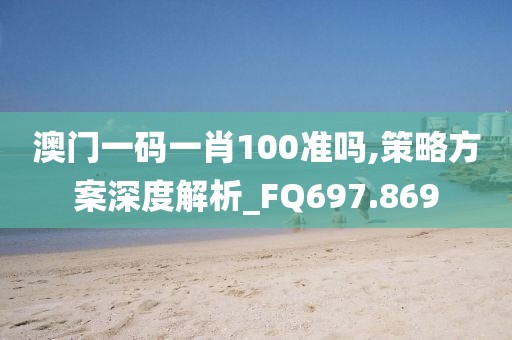 澳门一码一肖100准吗,策略方案深度解析_FQ697.869