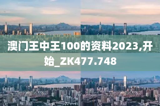 澳门王中王100的资料2023,开始_ZK477.748