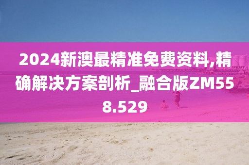 2024新澳最精准免费资料,精确解决方案剖析_融合版ZM558.529