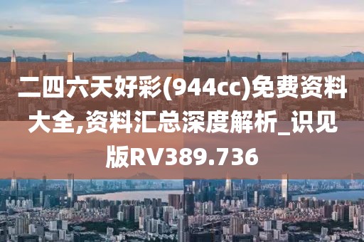 二四六天好彩(944cc)免费资料大全,资料汇总深度解析_识见版RV389.736