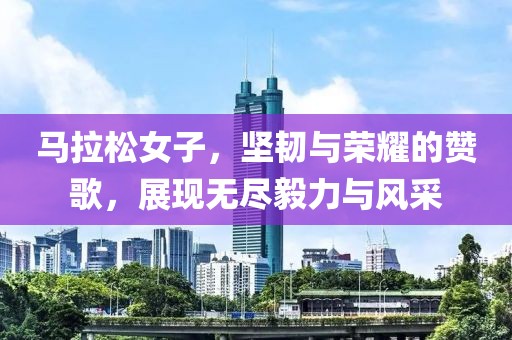 马拉松女子，坚韧与荣耀的赞歌，展现无尽毅力与风采