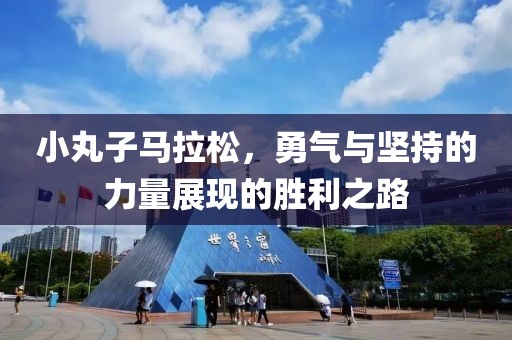 小丸子马拉松，勇气与坚持的力量展现的胜利之路