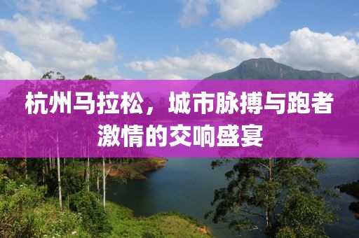 杭州马拉松，城市脉搏与跑者激情的交响盛宴