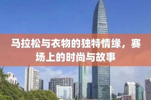 马拉松与衣物的独特情缘，赛场上的时尚与故事