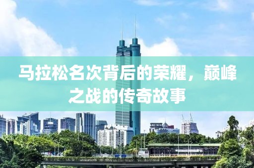 马拉松名次背后的荣耀，巅峰之战的传奇故事