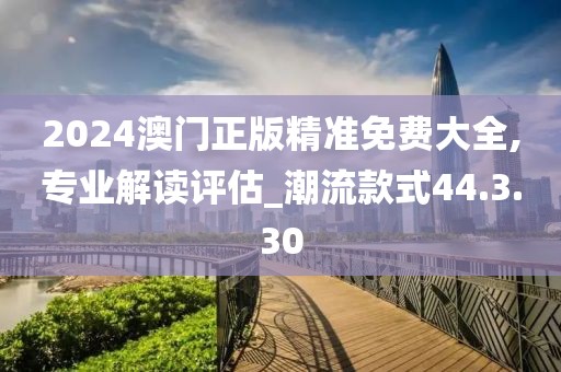 2024澳门正版精准免费大全,专业解读评估_潮流款式44.3.30