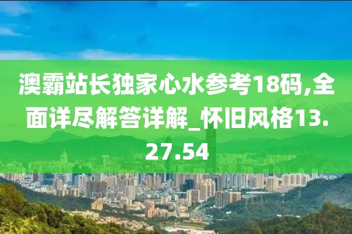 澳霸站长独家心水参考18码,全面详尽解答详解_怀旧风格13.27.54