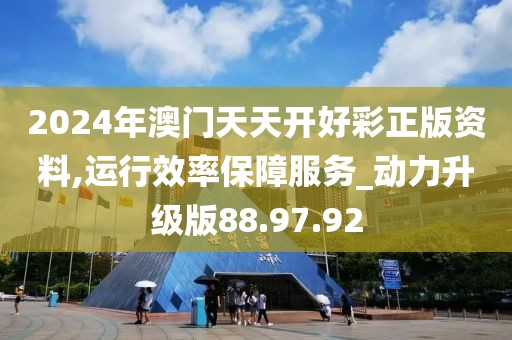 2024年澳门天天开好彩正版资料,运行效率保障服务_动力升级版88.97.92