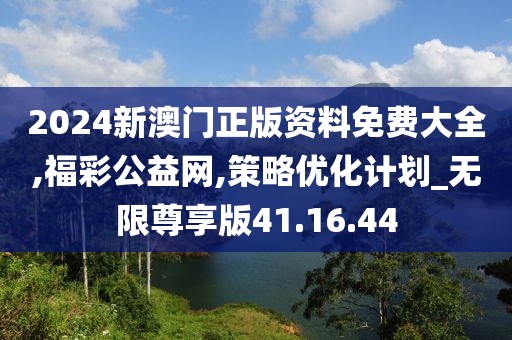 2024新澳门正版资料免费大全,福彩公益网,策略优化计划_无限尊享版41.16.44
