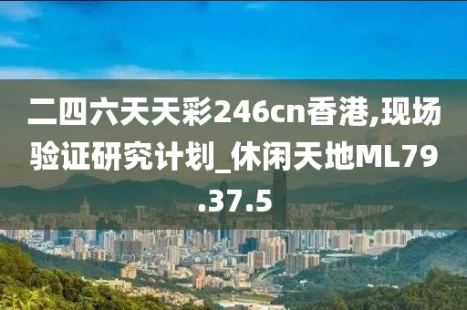 二四六天天彩246cn香港,现场验证研究计划_休闲天地ML79.37.5