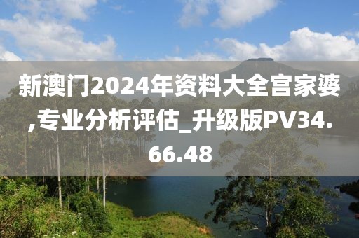 新澳门2024年资料大全宫家婆,专业分析评估_升级版PV34.66.48