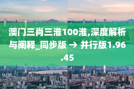 澳门三肖三淮100淮,深度解析与阐释_同步版 → 并行版1.96.45