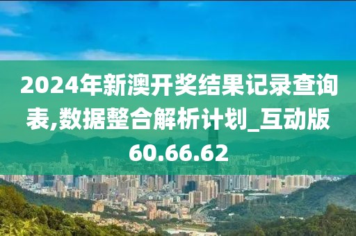 2024年新澳开奖结果记录查询表,数据整合解析计划_互动版60.66.62