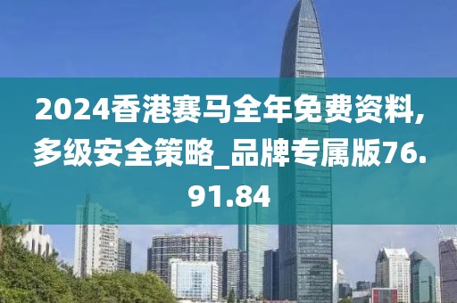 2024香港赛马全年免费资料,多级安全策略_品牌专属版76.91.84
