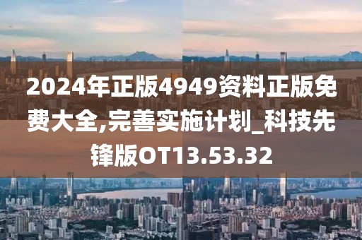 2024年正版4949资料正版免费大全,完善实施计划_科技先锋版OT13.53.32