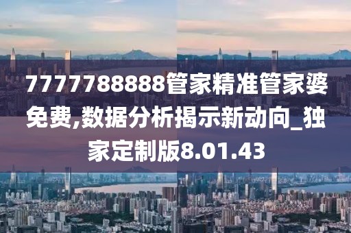 7777788888管家精准管家婆免费,数据分析揭示新动向_独家定制版8.01.43