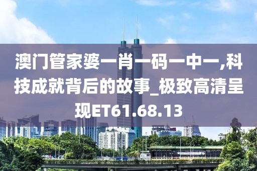 澳门管家婆一肖一码一中一,科技成就背后的故事_极致高清呈现ET61.68.13