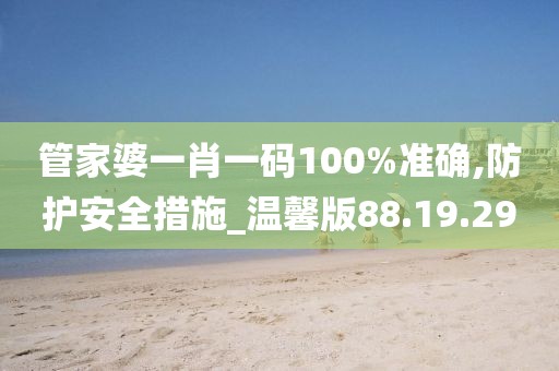 管家婆一肖一码100%准确,防护安全措施_温馨版88.19.29