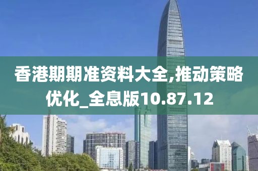 香港期期准资料大全,推动策略优化_全息版10.87.12