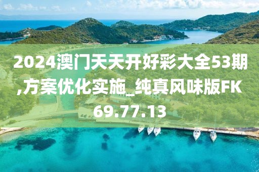 2024澳门天天开好彩大全53期,方案优化实施_纯真风味版FK69.77.13