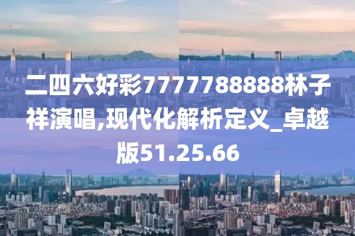 二四六好彩7777788888林子祥演唱,现代化解析定义_卓越版51.25.66