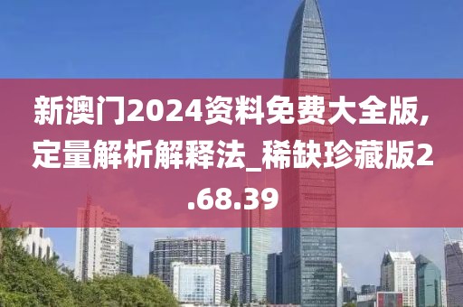 新澳门2024资料免费大全版,定量解析解释法_稀缺珍藏版2.68.39