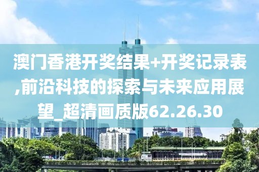 澳门香港开奖结果+开奖记录表,前沿科技的探索与未来应用展望_超清画质版62.26.30