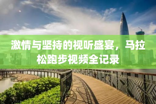 激情与坚持的视听盛宴，马拉松跑步视频全记录